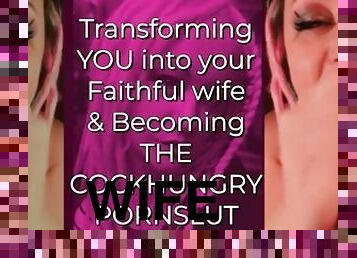 Transforming YOU into your Faithful wife and Becoming the CockHungry Pornslut