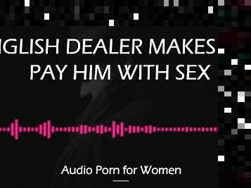 English Dealer Makes You Pay Him in Sex [AUDIO PORN for Women][ASMR]